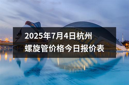 2025年7月4日杭州螺旋管價格今日報價表