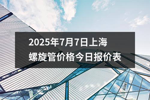 2025年7月7日上海螺旋管價格今日報價表