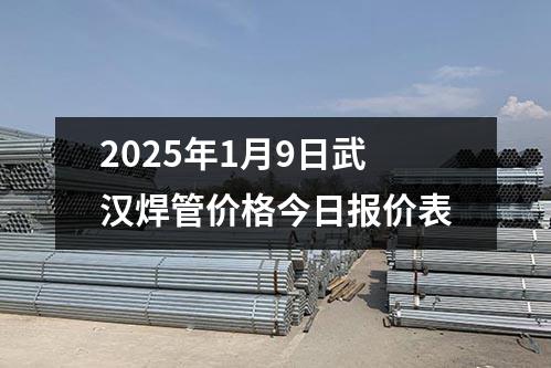 2025年1月9日武漢<a href=http://www.chanhal.net.cn/hanguan/ target=_blank class=infotextkey>焊管</a>價格今日報價表