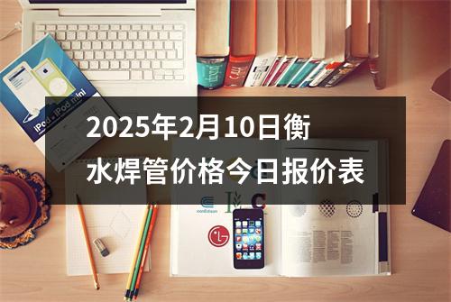 2025年2月10日衡水焊管價(jià)格今日?qǐng)?bào)價(jià)表
