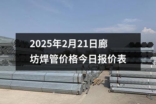 2025年2月21日廊坊焊管價(jià)格今日報(bào)價(jià)表