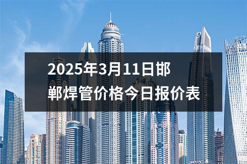 2025年3月11日邯鄲焊管價(jià)格今日?qǐng)?bào)價(jià)表