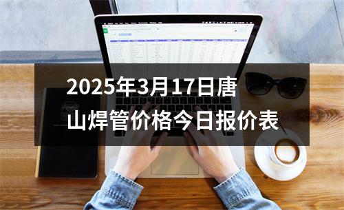 2025年3月17日唐山焊管價格今日報價表