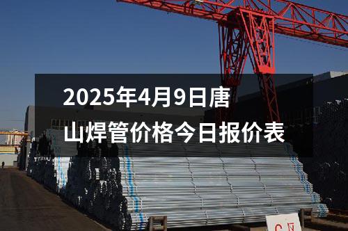 2025年4月9日唐山焊管價(jià)格今日?qǐng)?bào)價(jià)表