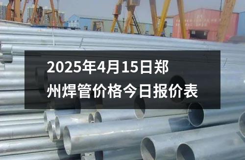 2025年4月15日鄭州焊管價格今日報價表