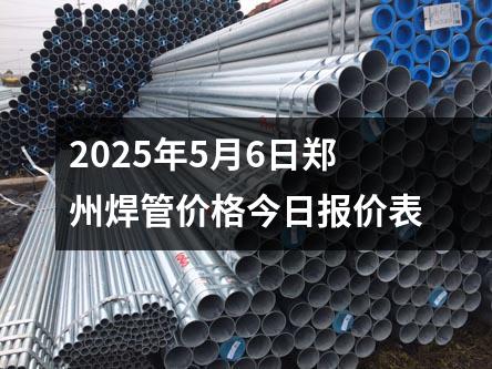 2025年5月6日鄭州焊管價格今日報價表