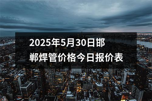 2025年5月30日邯鄲焊管價格今日報價表