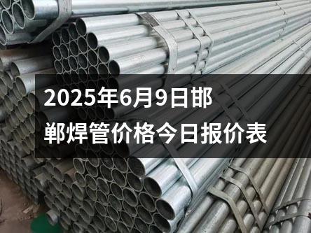 2025年6月9日邯鄲焊管價(jià)格今日?qǐng)?bào)價(jià)表
