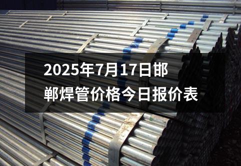 2025年7月17日邯鄲焊管價格今日報價表