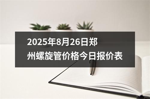 2025年8月26日鄭州螺旋管價(jià)格今日報(bào)價(jià)表