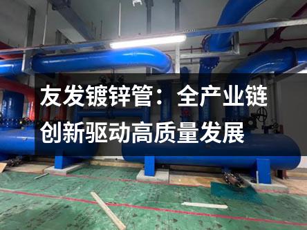 友發(fā)鍍鋅管：全產(chǎn)業(yè)鏈創(chuàng)新驅(qū)動高質(zhì)量發(fā)展