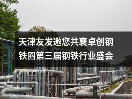 天津友發(fā)邀您共襄卓創(chuàng)鋼鐵圈第三屆鋼鐵行業(yè)盛會